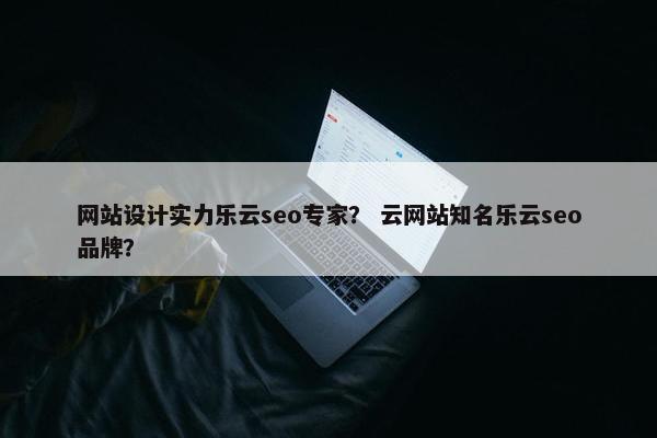 网站设计实力乐云seo专家？ 云网站知名乐云seo品牌？