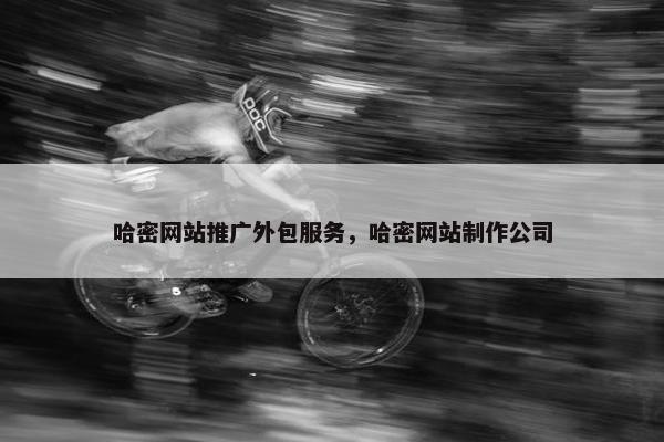 哈密网站推广外包服务，哈密网站制作公司