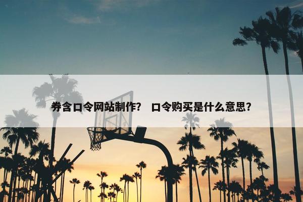 券含口令网站制作？ 口令购买是什么意思？