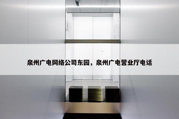 泉州广电网络公司东园，泉州广电营业厅电话