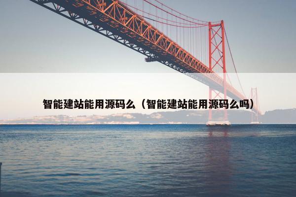智能建站能用源码么（智能建站能用源码么吗）