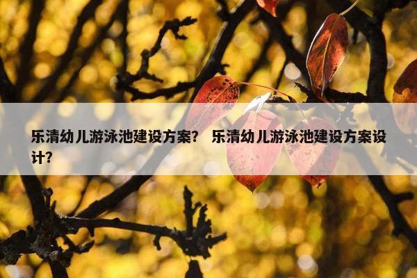 乐清幼儿游泳池建设方案？ 乐清幼儿游泳池建设方案设计？