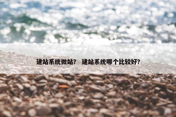 建站系统微站？ 建站系统哪个比较好？