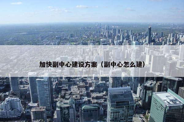 加快副中心建设方案（副中心怎么建）