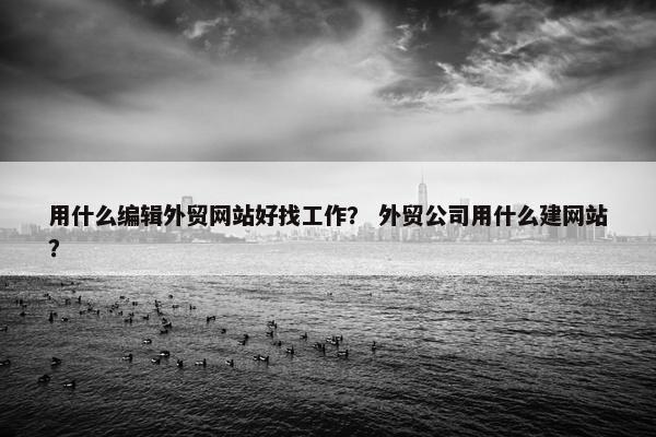 用什么编辑外贸网站好找工作？ 外贸公司用什么建网站？