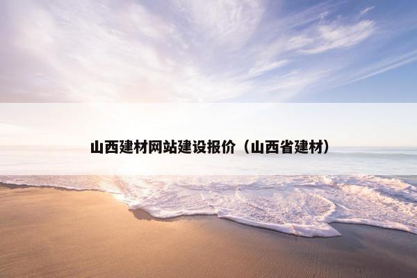 山西建材网站建设报价（山西省建材）
