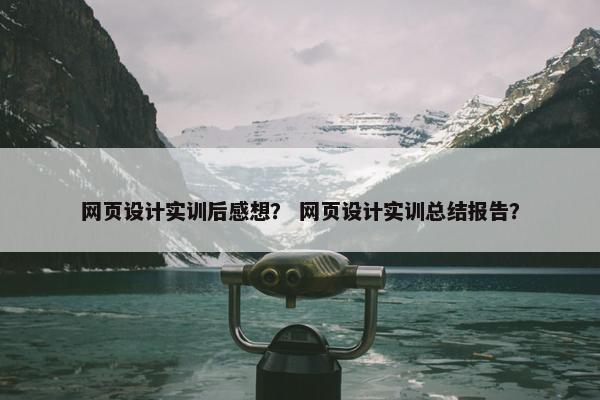 网页设计实训后感想？ 网页设计实训总结报告？