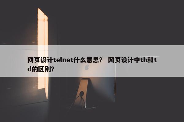 网页设计telnet什么意思？ 网页设计中th和td的区别？
