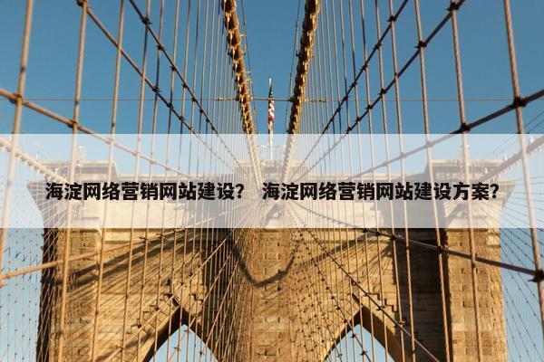 海淀网络营销网站建设？ 海淀网络营销网站建设方案？