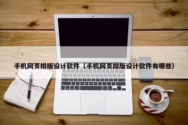手机网页排版设计软件（手机网页排版设计软件有哪些）