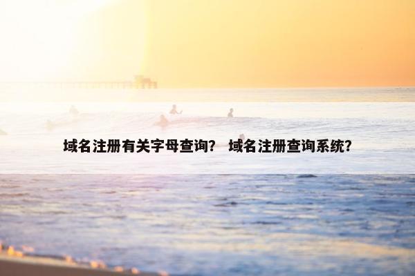 域名注册有关字母查询？ 域名注册查询系统？