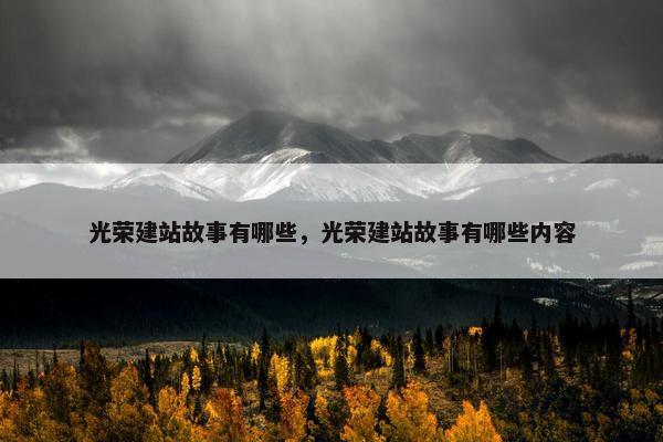 光荣建站故事有哪些，光荣建站故事有哪些内容