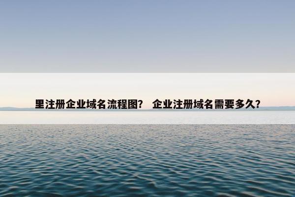里注册企业域名流程图？ 企业注册域名需要多久？