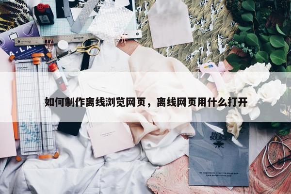 如何制作离线浏览网页，离线网页用什么打开