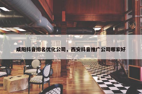 咸阳抖音排名优化公司，西安抖音推广公司哪家好