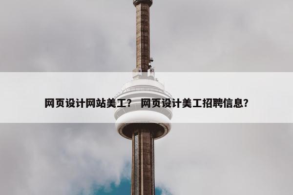网页设计网站美工？ 网页设计美工招聘信息？