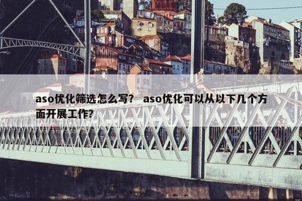 aso优化筛选怎么写？ aso优化可以从以下几个方面开展工作？