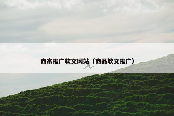 商家推广软文网站（商品软文推广）
