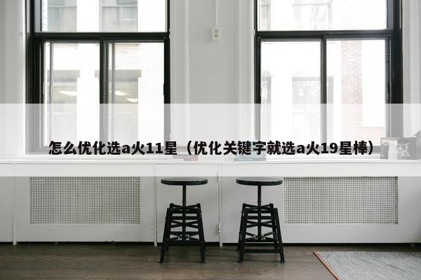 怎么优化选a火11星（优化关键字就选a火19星棒）