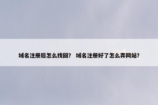 域名注册后怎么找回？ 域名注册好了怎么弄网站？
