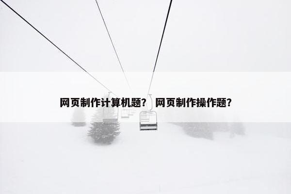 网页制作计算机题？ 网页制作操作题？