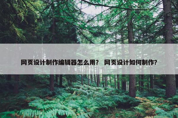 网页设计制作编辑器怎么用？ 网页设计如何制作？
