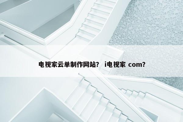 电视家云单制作网站？ i电视家 com？