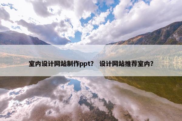 室内设计网站制作ppt？ 设计网站推荐室内？