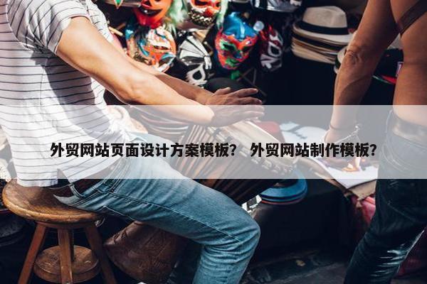 外贸网站页面设计方案模板？ 外贸网站制作模板？