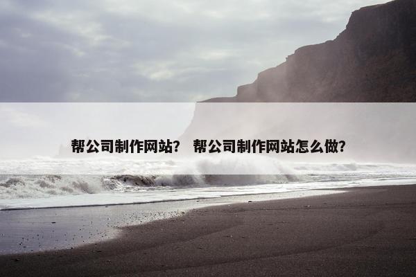 帮公司制作网站？ 帮公司制作网站怎么做？