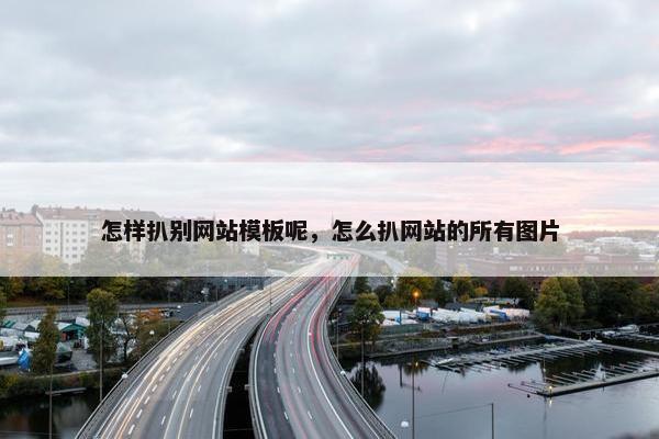 怎样扒别网站模板呢，怎么扒网站的所有图片