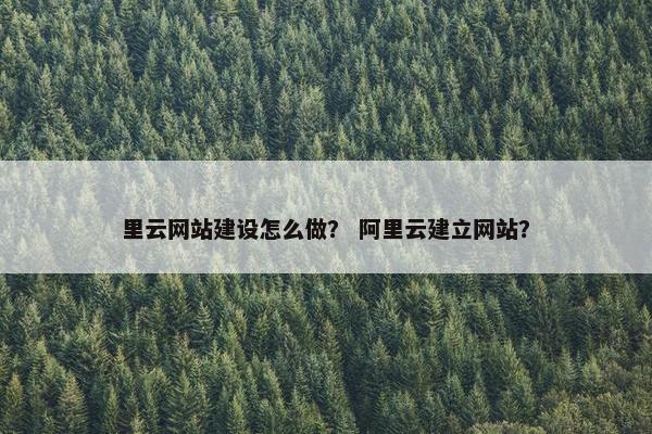 里云网站建设怎么做？ 阿里云建立网站？