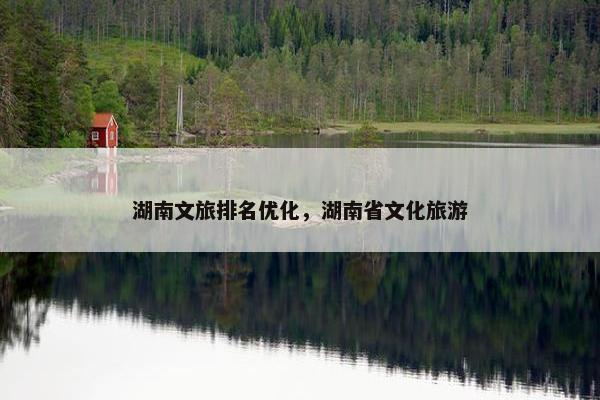 湖南文旅排名优化，湖南省文化旅游