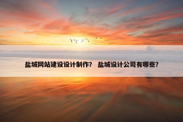 盐城网站建设设计制作？ 盐城设计公司有哪些？