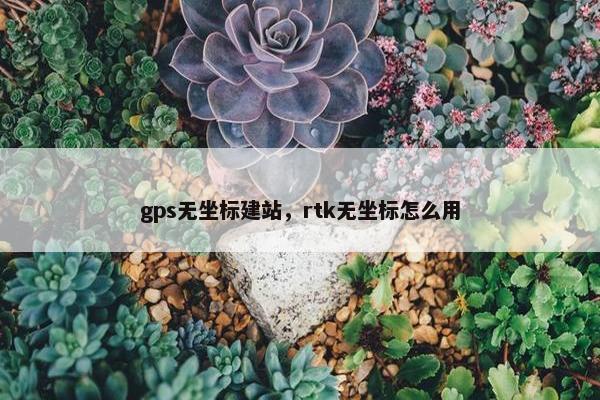 gps无坐标建站，rtk无坐标怎么用