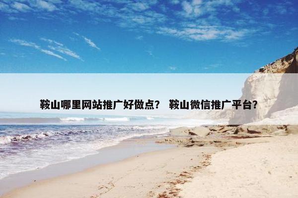 鞍山哪里网站推广好做点？ 鞍山微信推广平台？