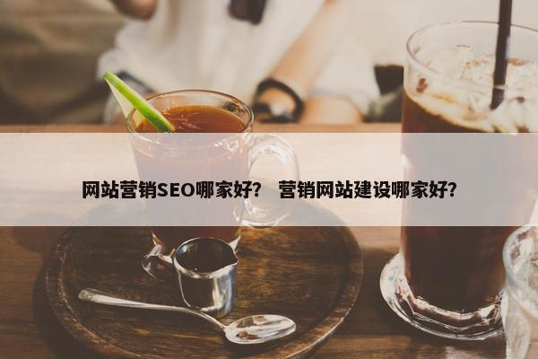 网站营销SEO哪家好？ 营销网站建设哪家好？