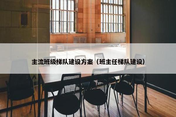 主流班级梯队建设方案（班主任梯队建设）