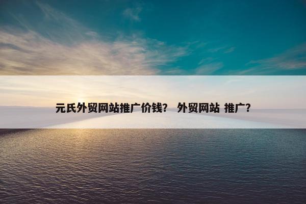 元氏外贸网站推广价钱？ 外贸网站 推广？
