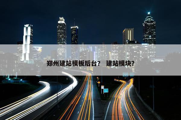 郑州建站模板后台？ 建站模块？