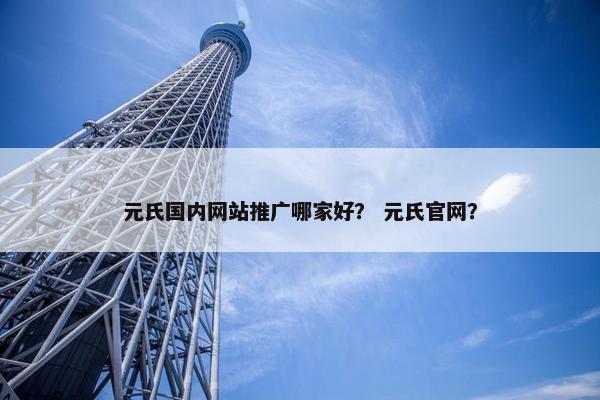 元氏国内网站推广哪家好？ 元氏官网？