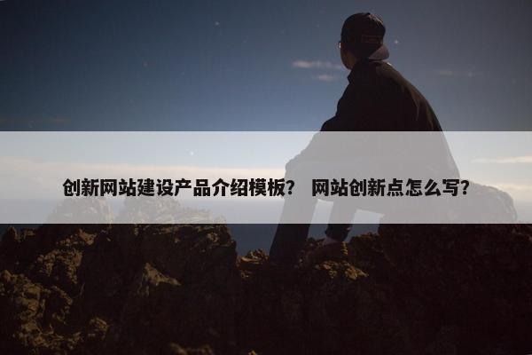 创新网站建设产品介绍模板？ 网站创新点怎么写？