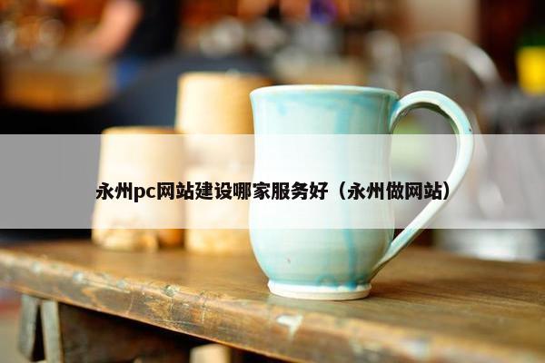 永州pc网站建设哪家服务好（永州做网站）