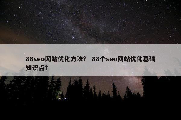 88seo网站优化方法？ 88个seo网站优化基础知识点？