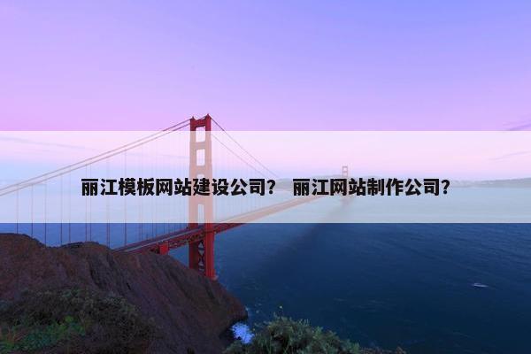 丽江模板网站建设公司？ 丽江网站制作公司？