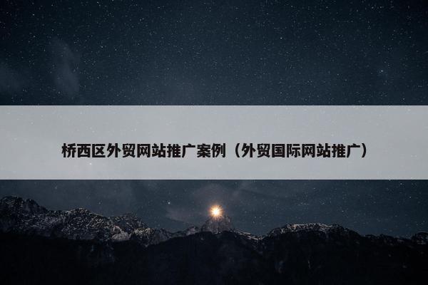 桥西区外贸网站推广案例（外贸国际网站推广）