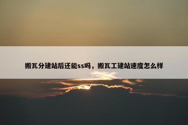 搬瓦分建站后还能ss吗，搬瓦工建站速度怎么样