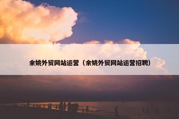 余姚外贸网站运营（余姚外贸网站运营招聘）
