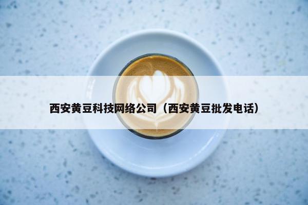 西安黄豆科技网络公司（西安黄豆批发电话）