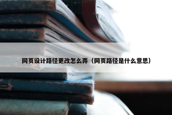 网页设计路径更改怎么弄（网页路径是什么意思）